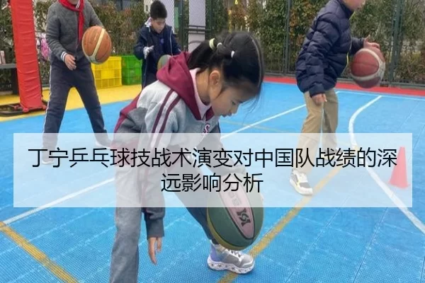 丁宁乒乓球技战术演变对中国队战绩的深远影响分析