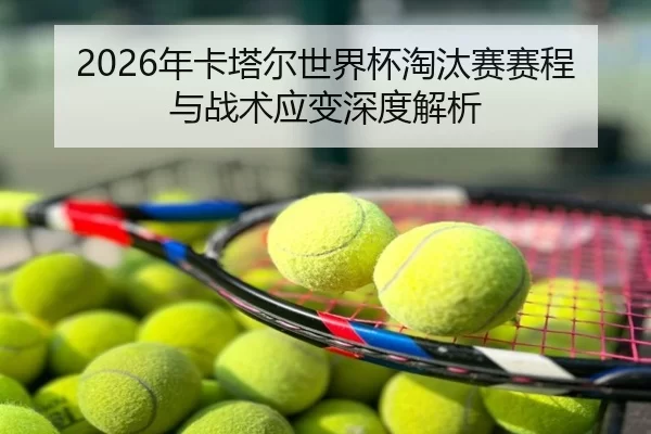 2026年卡塔尔世界杯淘汰赛赛程与战术应变深度解析